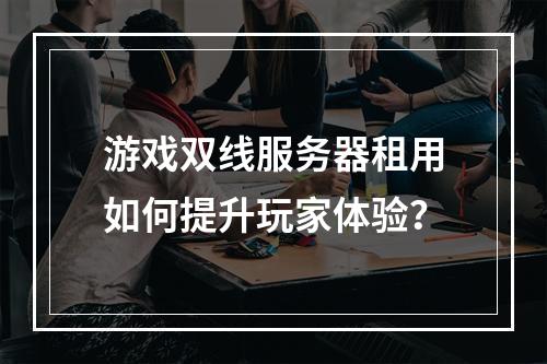 游戏双线服务器租用如何提升玩家体验？