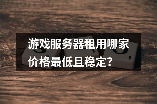 游戏服务器租用哪家价格最低且稳定？