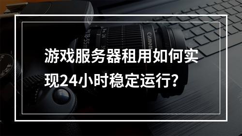 游戏服务器租用如何实现24小时稳定运行？