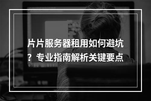 片片服务器租用如何避坑？专业指南解析关键要点