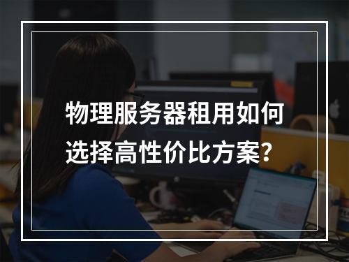 物理服务器租用如何选择高性价比方案？