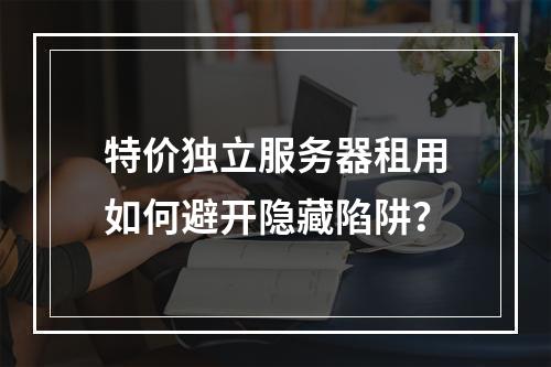 特价独立服务器租用如何避开隐藏陷阱？