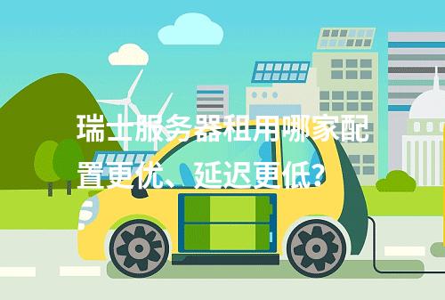瑞士服务器租用哪家配置更优、延迟更低？