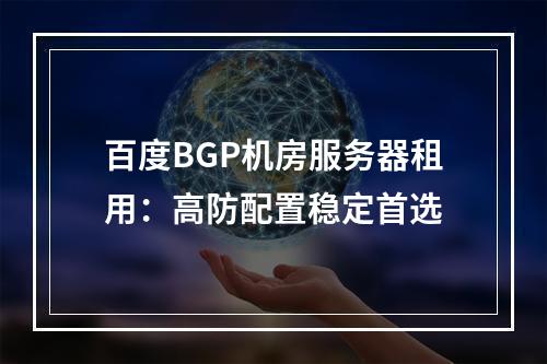 百度BGP机房服务器租用：高防配置稳定首选
