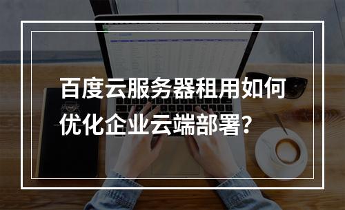 百度云服务器租用如何优化企业云端部署？
