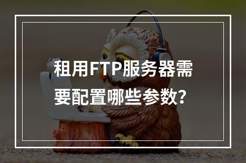 租用FTP服务器需要配置哪些参数？
