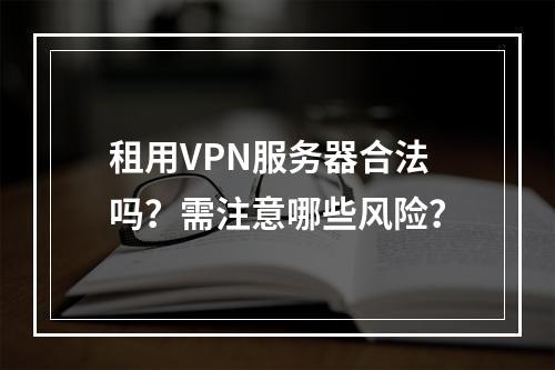 租用VPN服务器合法吗？需注意哪些风险？