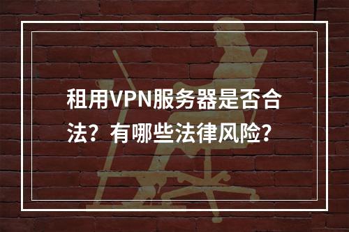 租用VPN服务器是否合法？有哪些法律风险？