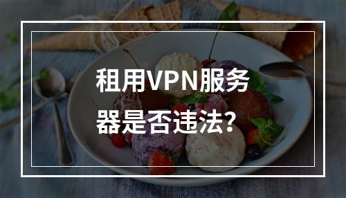 租用VPN服务器是否违法？