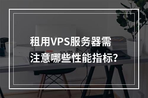 租用VPS服务器需注意哪些性能指标？