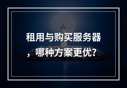 租用与购买服务器，哪种方案更优？