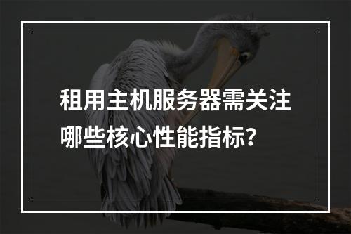 租用主机服务器需关注哪些核心性能指标？