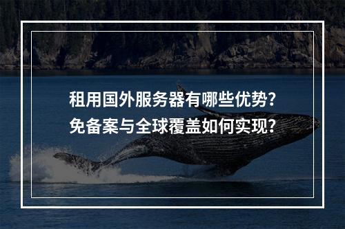 租用国外服务器有哪些优势？免备案与全球覆盖如何实现？