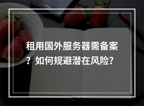 租用国外服务器需备案？如何规避潜在风险？
