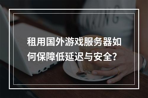 租用国外游戏服务器如何保障低延迟与安全？