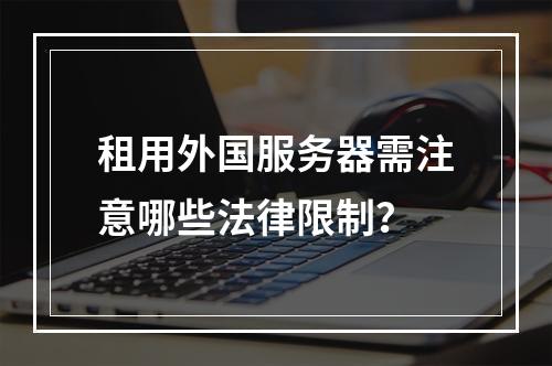 租用外国服务器需注意哪些法律限制？