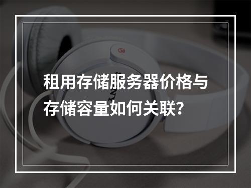 租用存储服务器价格与存储容量如何关联？