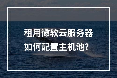 租用微软云服务器如何配置主机池？
