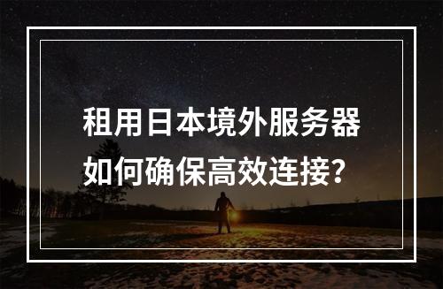 租用日本境外服务器如何确保高效连接？