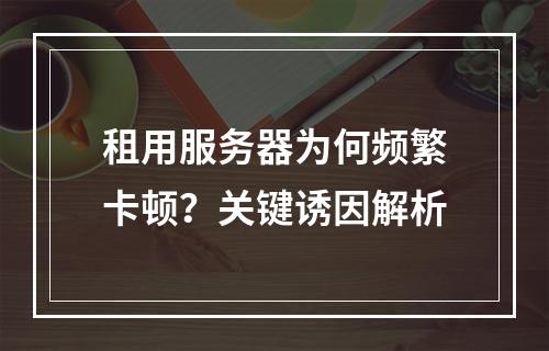 租用服务器为何频繁卡顿？关键诱因解析