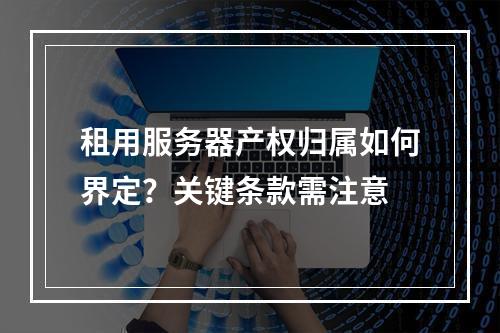 租用服务器产权归属如何界定？关键条款需注意