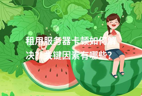租用服务器卡顿如何解决？关键因素有哪些？