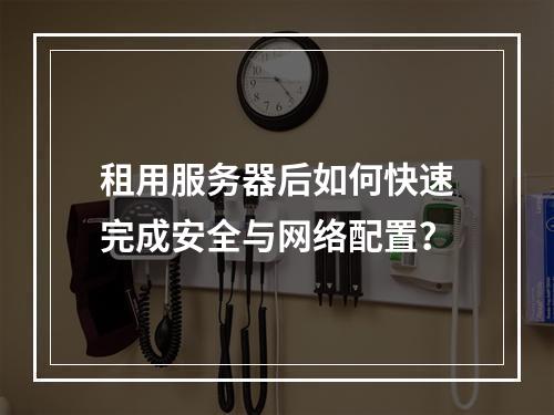 租用服务器后如何快速完成安全与网络配置？