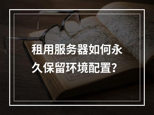 租用服务器如何永久保留环境配置？
