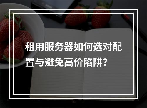 租用服务器如何选对配置与避免高价陷阱？