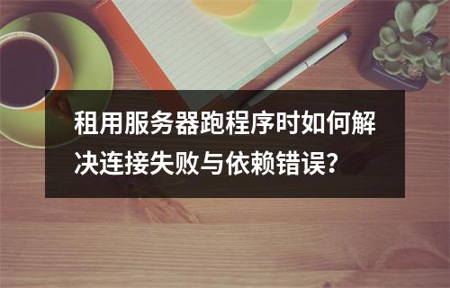 租用服务器跑程序时如何解决连接失败与依赖错误？