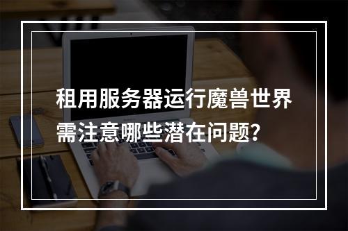 租用服务器运行魔兽世界需注意哪些潜在问题？