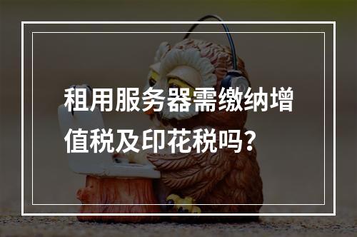 租用服务器需缴纳增值税及印花税吗？