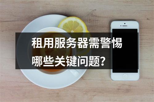 租用服务器需警惕哪些关键问题？
