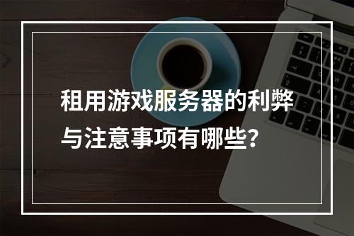 租用游戏服务器的利弊与注意事项有哪些？