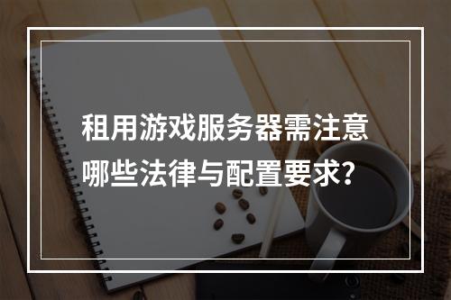租用游戏服务器需注意哪些法律与配置要求？