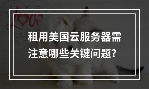 租用美国云服务器需注意哪些关键问题？