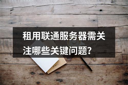 租用联通服务器需关注哪些关键问题？