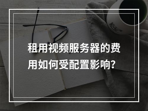 租用视频服务器的费用如何受配置影响？