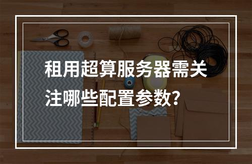 租用超算服务器需关注哪些配置参数？