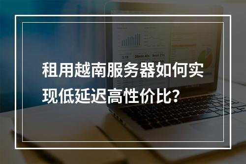 租用越南服务器如何实现低延迟高性价比？