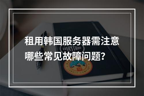 租用韩国服务器需注意哪些常见故障问题？