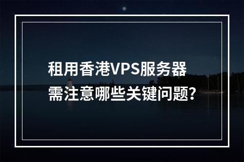 租用香港VPS服务器需注意哪些关键问题？