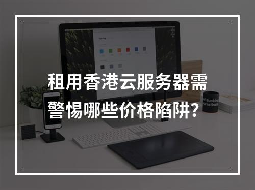 租用香港云服务器需警惕哪些价格陷阱？
