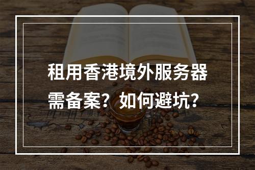 租用香港境外服务器需备案？如何避坑？