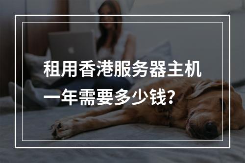 租用香港服务器主机一年需要多少钱？