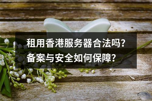 租用香港服务器合法吗？备案与安全如何保障？