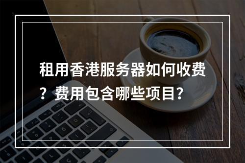 租用香港服务器如何收费？费用包含哪些项目？