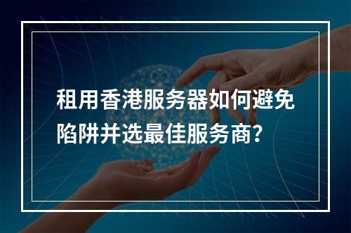租用香港服务器如何避免陷阱并选最佳服务商？