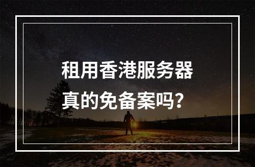 租用香港服务器真的免备案吗？