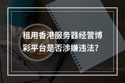 租用香港服务器经营博彩平台是否涉嫌违法？
